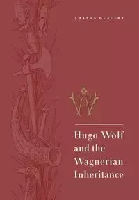 Hugo Wolf and the Wagnerian Inheritance - Amanda Glauert