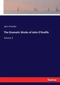 The Dramatic Works of John O'Keeffe - John O'Keeffe