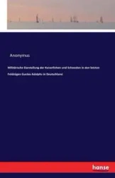 Militärische Darstellung der Kaiserlichen und Schweden in den letzten Feldzügen Gustav Adolphs in Deutschland - Anonymus