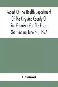 Report Of The Health Depatment Of The City And County Of San Francisco For The Fiscal Year Ending June 30, 1897 - Unknown