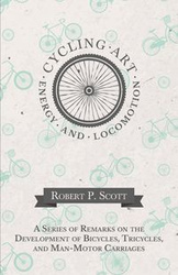 Cycling Art, Energy and Locomotion - A Series of Remarks on the Development of Bicycles, Tricycles, and Man-Motor Carriages - P. Scott Robert