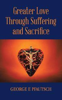 Greater Love Through Suffering and Sacrifice - George Pfautsch E