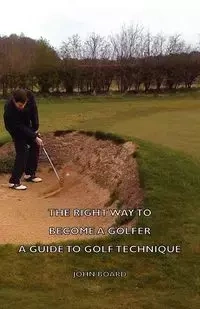 The Right Way to Become a Golfer - A Guide to Golf Technique - John Board