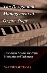 The Design and Management of Organ Stops - Two Classic Articles on Organ Mechanics and Technique - Various