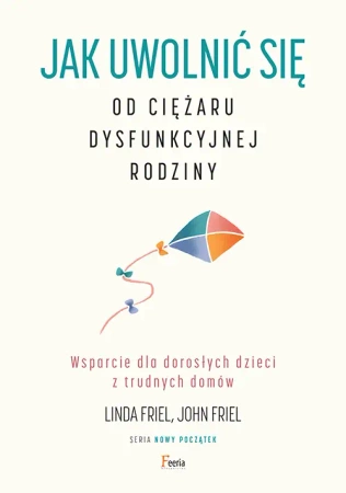 Jak uwolnić się od ciężaru  dysfunkcyjnej rodziny. Wsparcie dla dorosłych dzieci z trudnych domów - Linda Friel