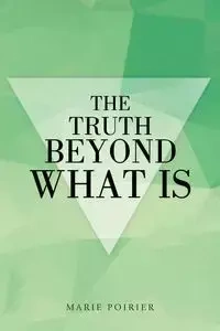 The Truth beyond What Is - Marie Poirier