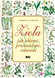 Zioła. Jak zbierać, przetwarzać, stosować - Magdalena Gorzkowska