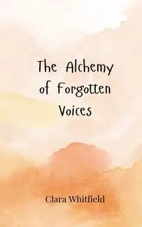 The Alchemy of Forgotten Voices - Clara Whitfield
