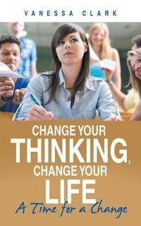 Change Your Thinking, Change Your Life - Clark Vanessa