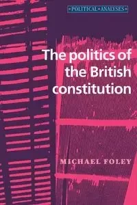 The politics of the British constitution - Michael Foley