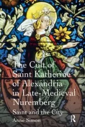 The Cult of Saint Katherine of Alexandria in Late-Medieval Nuremberg - Simon Anne