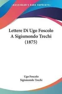 Lettere Di Ugo Foscolo A Sigismondo Trechi (1875) - Foscolo Ugo
