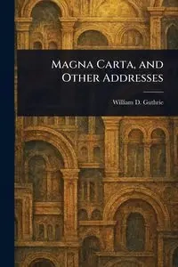 Magna Carta, and Other Addresses - William D. Guthrie (William Dameron)