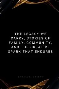 The Legacy We Carry, Stories of Family, Community, and the Creative Spark That Endures - Joseph Emmanuel