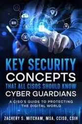 Key Security Concepts that all CISOs Should Know-Cyber Guardians - Zachery S. Mitcham MSA CCISO CSIH