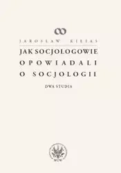 Jak socjologowie opowiadali o socjologii - Jarosław Kilias