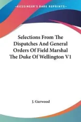 Selections From The Dispatches And General Orders Of Field Marshal The Duke Of Wellington V1 - Gurwood J.