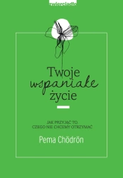 Twoje wspaniałe życie jak przyjąć to czego nie chcemy otrzymać - Pema Chodron
