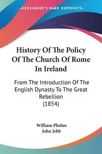 History Of The Policy Of The Church Of Rome In Ireland - William Phelan