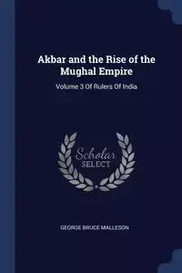 Akbar and the Rise of the Mughal Empire - George Bruce Malleson