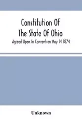 Constitution Of The State Of Ohio; Agreed Upon In Convention May 14 1874 - Unknown