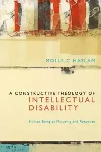 A Constructive Theology of Intellectual Disability - Molly C. Haslam