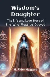 Wisdom's Daughter The Life and Love Story of She-Who-Must-be-Obeyed - Haggard H. Rider