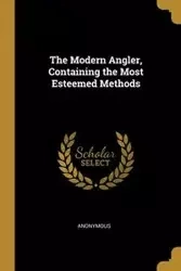 The Modern Angler, Containing the Most Esteemed Methods - Anonymous