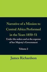 Narrative of a Mission to Central Africa Performed in the Years 1850-51, (Volume 2) Under the Orders and at the Expense of Her Majesty's Government - James Richardson