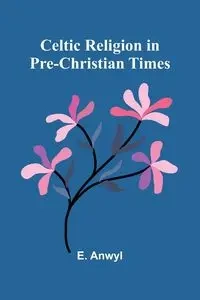Celtic Religion in pre-Christian times - Anwyl E.