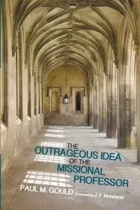 The Outrageous Idea of the Missional Professor - Paul M. Gould