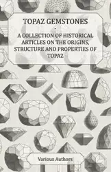 Topaz Gemstones - A Collection of Historical Articles on the Origins, Structure and Properties of Topaz - Various