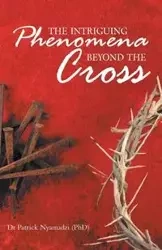 The Intriguing Phenomena Beyond the Cross - Dr Patrick Nyamadzi (PhD)