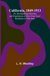 California, 1849-1913; Or, The Rambling Sketches and Experiences of Sixty-four Years' Residence in that State - H. Woolley L.