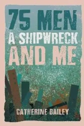 75 Men, A Shipwreck and Me - Bailey Catherine