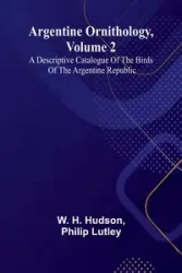 Argentine Ornithology, Volume 2; A Descriptive Catalogue Of The Birds Of The Argentine Republic. - Hudson W. H.