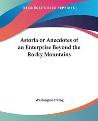 Astoria or Anecdotes of an Enterprise Beyond the Rocky Mountains - Irving Washington