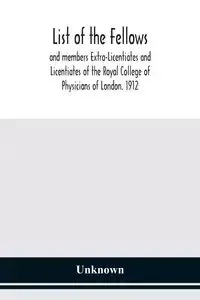 List of the fellows and members Extra-Licentiates and Licentiates of the Royal College of Physicians of London. 1912 - Unknown