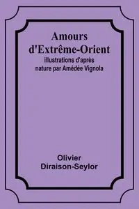 Amours d'Extrême-Orient; Illustrations d'après nature par Amédée Vignola - Diraison-Seylor Olivier