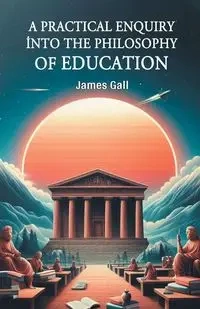 A Practical Enquiry into the Philosophy of Education - James Gall