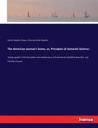 The American woman's home, or, Principles of domestic Science - Harriet Stowe Beecher