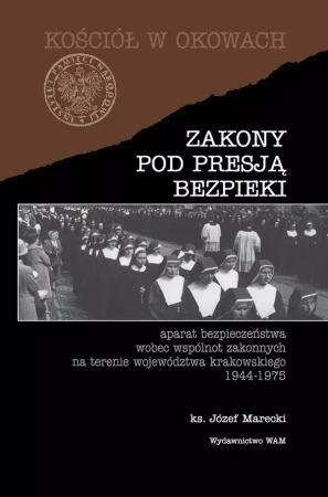 Zakony pod presją bezpieki. Aparat bezpieczeństwa wobec wspólnot zakonnych na terenie województwa krakowskiego 1944-1975 - Józef Marecki