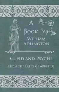 Cupid and Psyche - From the Latin of Apuleius - William Adlington