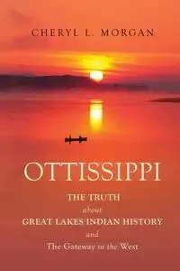 OTTISSIPPI THE TRUTH about GREAT LAKES INDIAN HISTORY and The Gateway to the West - L. Morgan Cheryl