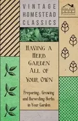 Having a Herb Garden all of Your Own - Preparing, Growing and Harvesting Herbs in Your Garden - Anon