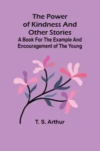 The power of kindness and other stories; A book for the example and encouragement of the young - S. Arthur T.