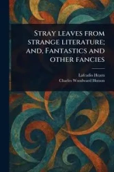 Stray Leaves From Strange Literature; and, Fantastics and Other Fancies - Hearn Lafcadio