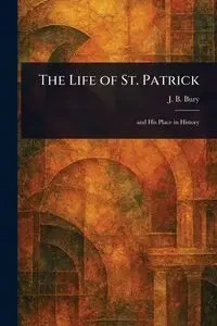 The Life of St. Patrick - Bury J. B. (John Bagnell)