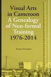 Visual Arts in Cameroon. A Genealogy of Non-formal Training 1976-2014 - Annette Schemmel