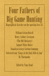 Four Fathers of Big Game Hunting - Biographical Sketches of the Sporting Lives of William Cotton Oswell, Henry Astbury Leveson, Samuel White Baker & R - Thormanby